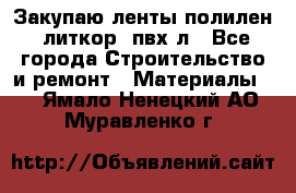 Закупаю ленты полилен, литкор, пвх-л - Все города Строительство и ремонт » Материалы   . Ямало-Ненецкий АО,Муравленко г.